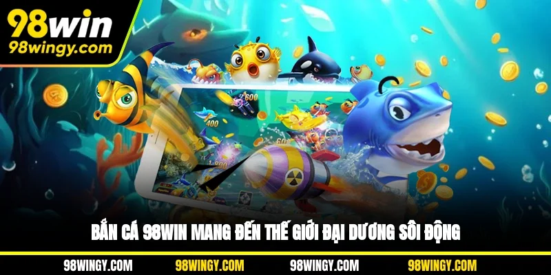 Bắn cá 98WIN mang đến thế giới đại dương sôi động