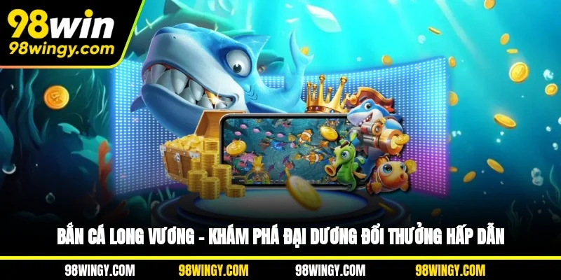 Bắn Cá Long Vương – Khám Phá Đại Dương Đổi Thưởng Hấp Dẫn