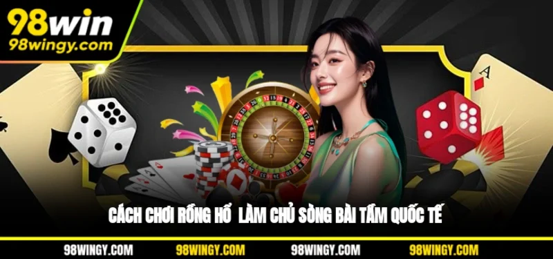 Cách Chơi Rồng Hổ - Làm Chủ Sòng Bài Tầm Quốc Tế