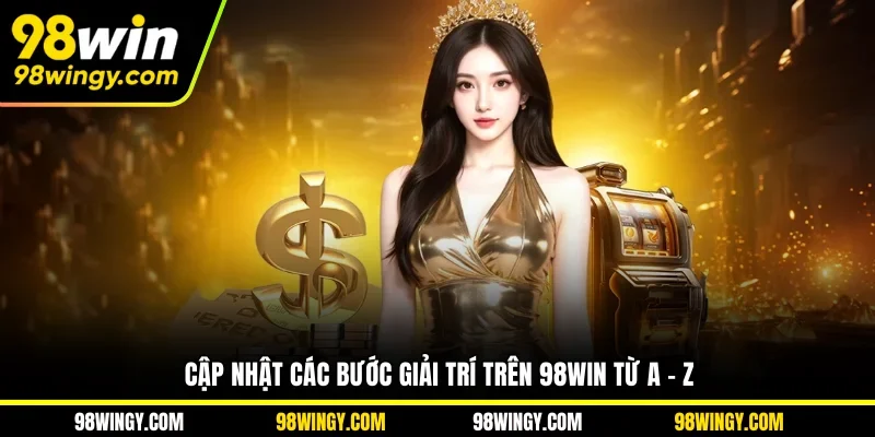 Cập nhật các bước giải trí trên 98WIN từ A - Z