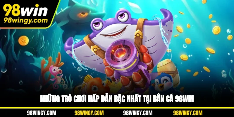 Những trò chơi hấp dẫn bậc nhất tại Bắn cá 98WIN