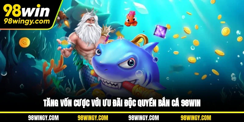 Tăng vốn cược với ưu đãi độc quyền Bắn cá 98WIN